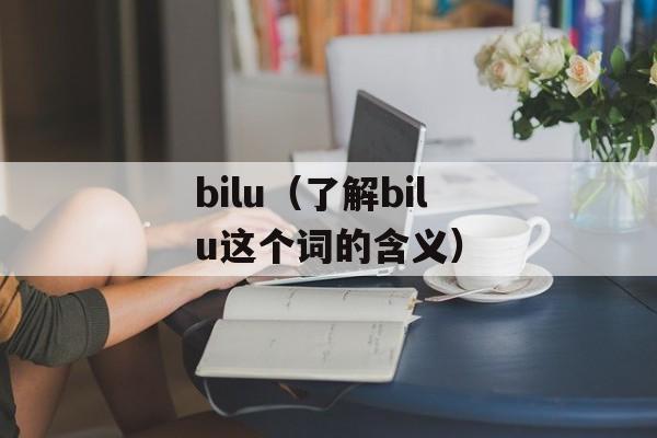 bilu（了解bilu这个词的含义）-第1张图片-