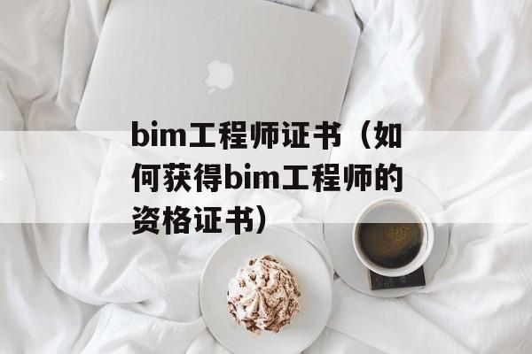 bim工程师证书（如何获得bim工程师的资格证书）-第1张图片-