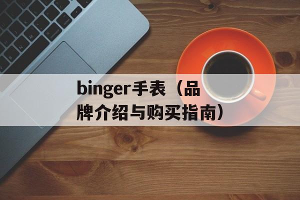 binger手表（品牌介绍与购买指南）-第1张图片-