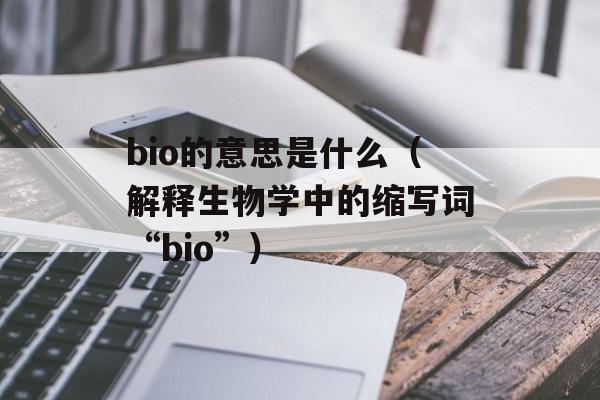bio的意思是什么（解释生物学中的缩写词“bio”）-第1张图片-
