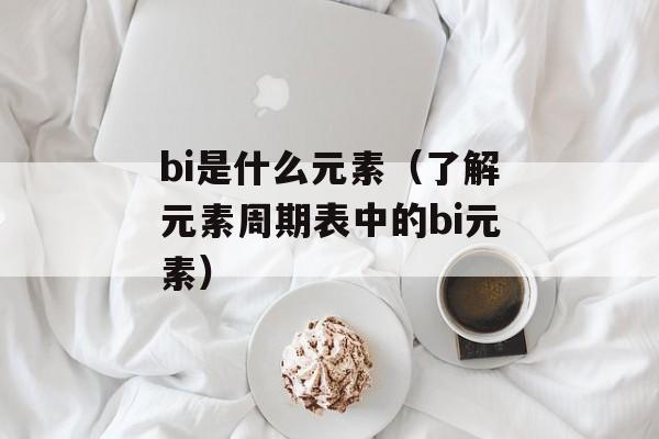 bi是什么元素（了解元素周期表中的bi元素）-第1张图片-
