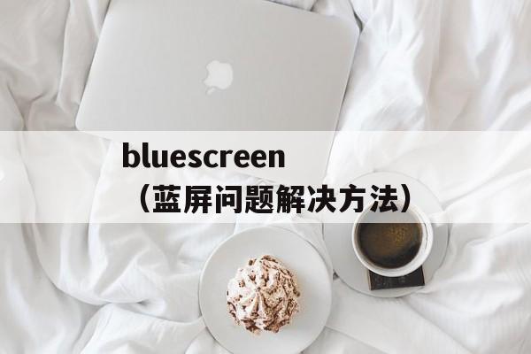 bluescreen（蓝屏问题解决方法）-第1张图片-