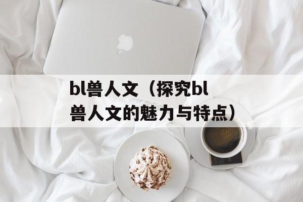 bl兽人文（探究bl兽人文的魅力与特点）-第1张图片-