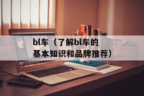 bl车（了解bl车的基本知识和品牌推荐）-第1张图片-