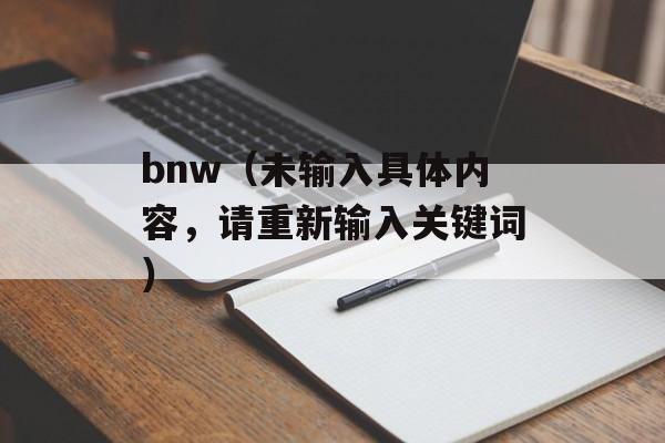 bnw（未输入具体内容，请重新输入关键词）-第1张图片-