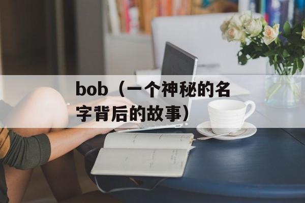 bob（一个神秘的名字背后的故事）-第1张图片-