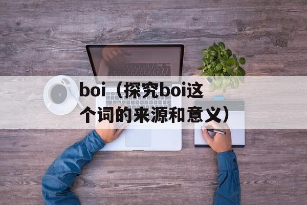 boi（探究boi这个词的来源和意义）-第1张图片-