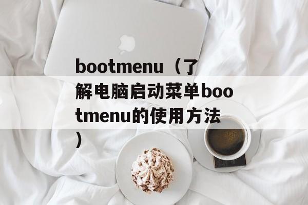 bootmenu（了解电脑启动菜单bootmenu的使用方法）-第1张图片-