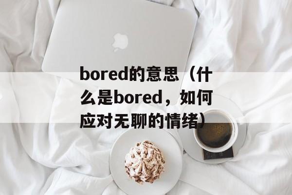 bored的意思（什么是bored，如何应对无聊的情绪）-第1张图片-