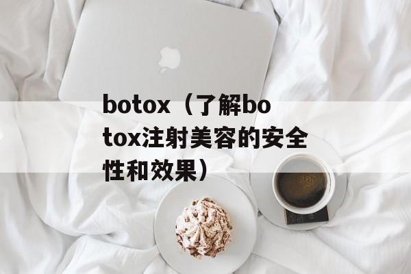 botox（了解botox注射美容的安全性和效果）-第1张图片-