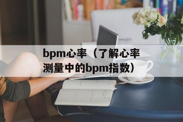 bpm心率（了解心率测量中的bpm指数）-第1张图片-