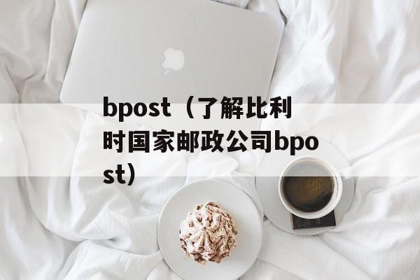 bpost（了解比利时国家邮政公司bpost）-第1张图片-