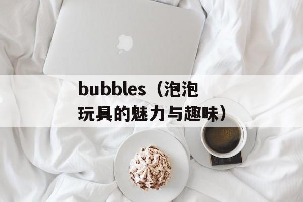 bubbles（泡泡玩具的魅力与趣味）-第1张图片-