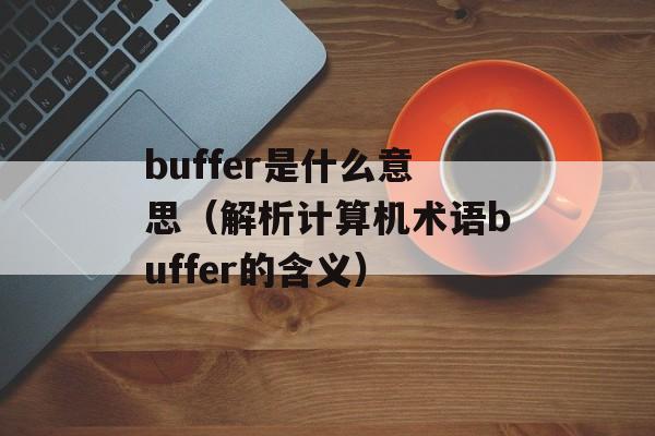 buffer是什么意思（解析计算机术语buffer的含义）-第1张图片-