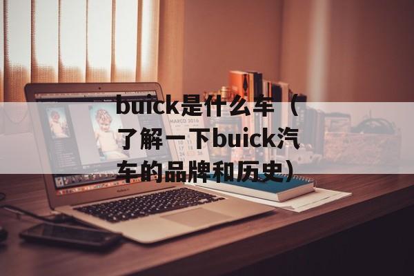 buick是什么车（了解一下buick汽车的品牌和历史）-第1张图片-