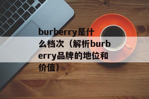 burberry是什么档次（解析burberry品牌的地位和价值）-第1张图片-