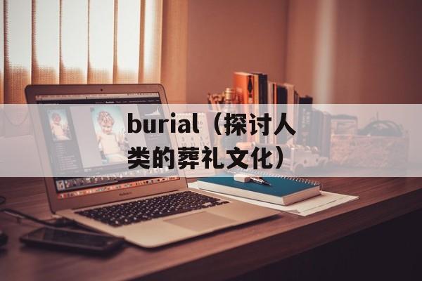 burial（探讨人类的葬礼文化）-第1张图片-