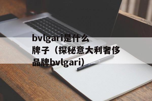 bvlgari是什么牌子（探秘意大利奢侈品牌bvlgari）-第1张图片-