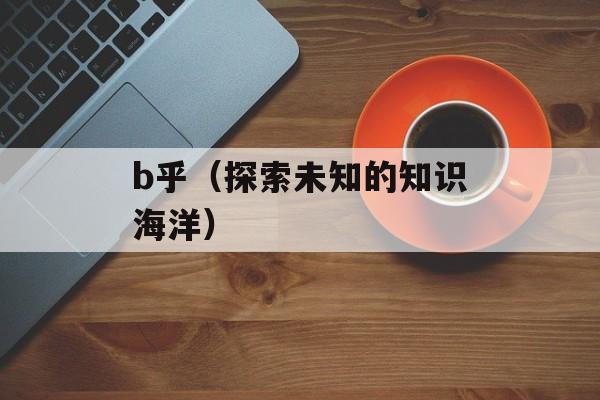 b乎（探索未知的知识海洋）-第1张图片-