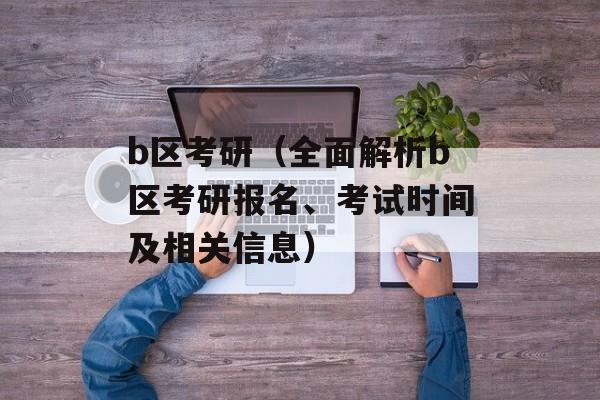 b区考研（全面解析b区考研报名、考试时间及相关信息）-第1张图片-