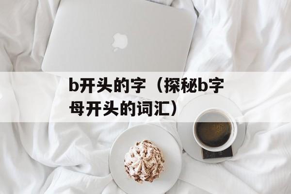 b开头的字（探秘b字母开头的词汇）-第1张图片-
