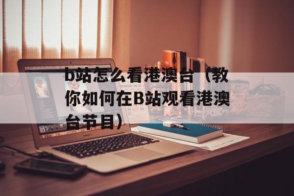 b站怎么看港澳台（教你如何在B站观看港澳台节目）-第1张图片-