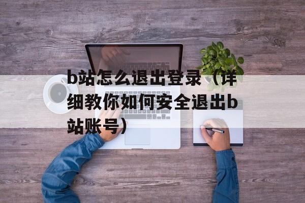 b站怎么退出登录（详细教你如何安全退出b站账号）-第1张图片-