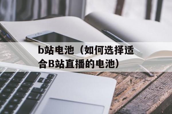 b站电池（如何选择适合B站直播的电池）-第1张图片-