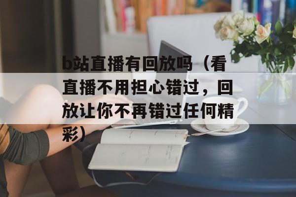 b站直播有回放吗（看直播不用担心错过，回放让你不再错过任何精彩）-第1张图片-