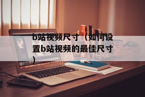 b站视频尺寸（如何设置b站视频的最佳尺寸）-第1张图片-