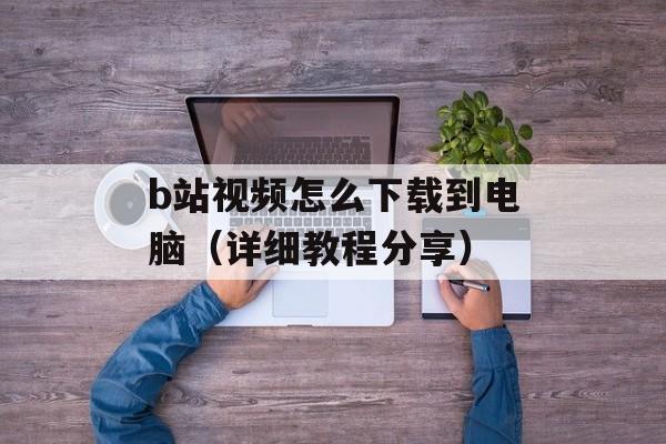 b站视频怎么下载到电脑（详细教程分享）-第1张图片-
