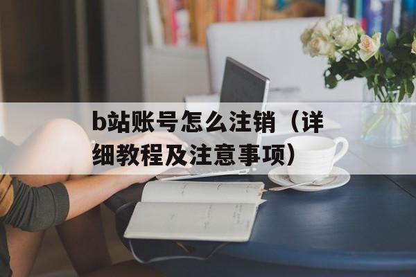 b站账号怎么注销（详细教程及注意事项）-第1张图片-
