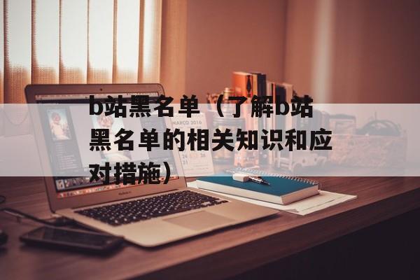 b站黑名单（了解b站黑名单的相关知识和应对措施）-第1张图片-