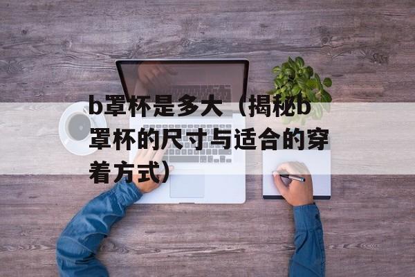 b罩杯是多大（揭秘b罩杯的尺寸与适合的穿着方式）-第1张图片-