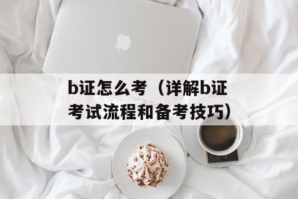 b证怎么考（详解b证考试流程和备考技巧）-第1张图片-
