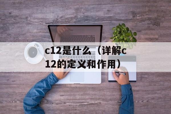 c12是什么（详解c12的定义和作用）-第1张图片-