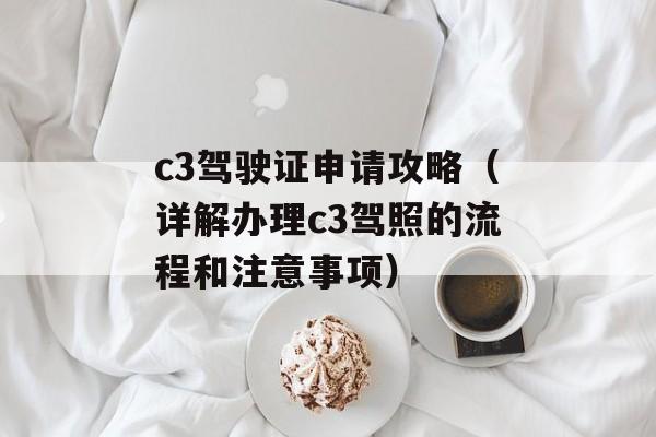 c3驾驶证申请攻略（详解办理c3驾照的流程和注意事项）-第1张图片-
