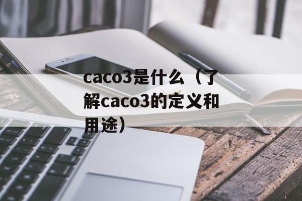 caco3是什么（了解caco3的定义和用途）-第1张图片-