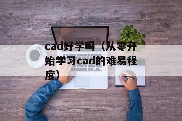 cad好学吗（从零开始学习cad的难易程度）-第1张图片-