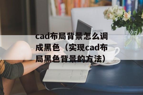 cad布局背景怎么调成黑色（实现cad布局黑色背景的方法）-第1张图片-
