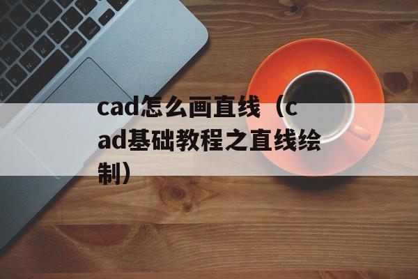 cad怎么画直线（cad基础教程之直线绘制）-第1张图片-