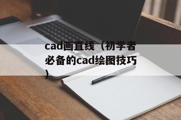 cad画直线（初学者必备的cad绘图技巧）-第1张图片-