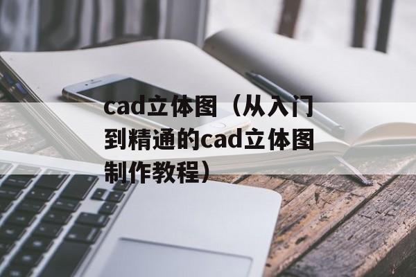cad立体图（从入门到精通的cad立体图制作教程）-第1张图片-