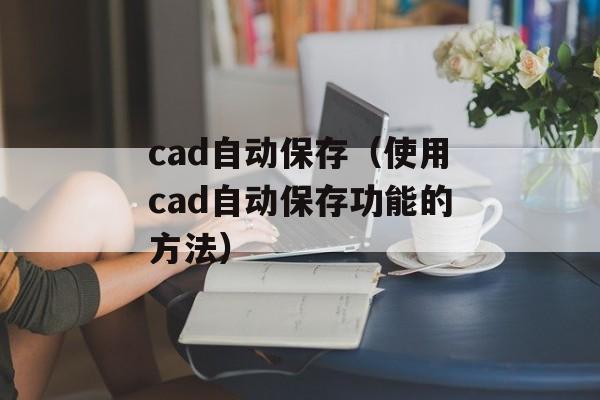 cad自动保存（使用cad自动保存功能的方法）-第1张图片-