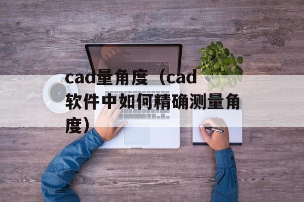 cad量角度（cad软件中如何精确测量角度）-第1张图片-