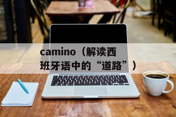 camino（解读西班牙语中的“道路”）-第1张图片-