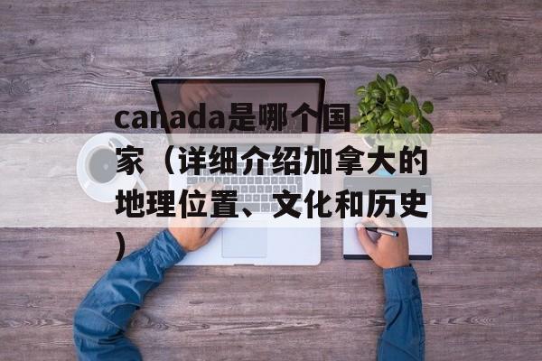 canada是哪个国家（详细介绍加拿大的地理位置、文化和历史）-第1张图片-
