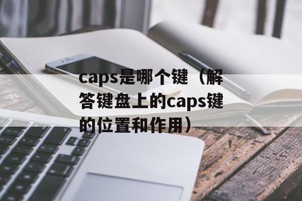 caps是哪个键（解答键盘上的caps键的位置和作用）-第1张图片-