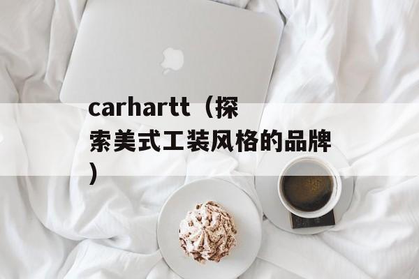 carhartt（探索美式工装风格的品牌）-第1张图片-