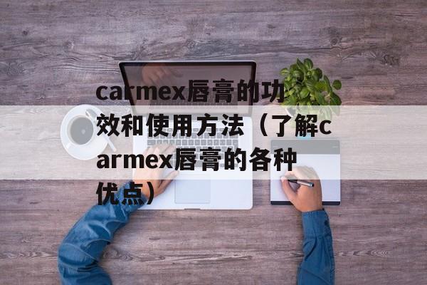 carmex唇膏的功效和使用方法（了解carmex唇膏的各种优点）-第1张图片-